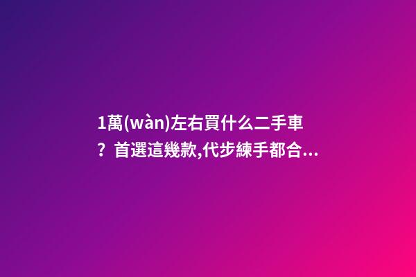 1萬(wàn)左右買什么二手車？首選這幾款,代步練手都合適！